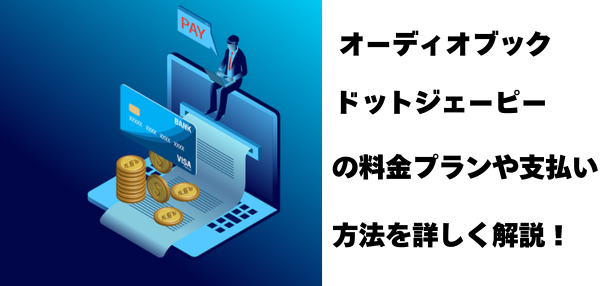 オーディオブックドットジェーピーの料金プランや支払い方法は？